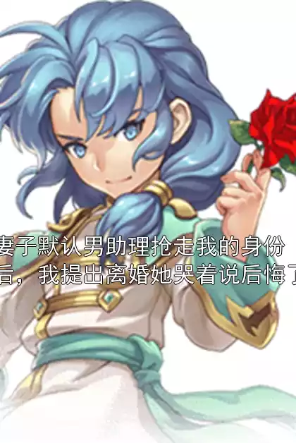 妻子默认男助理抢走我的身份后，我提出离婚她哭着说后悔了