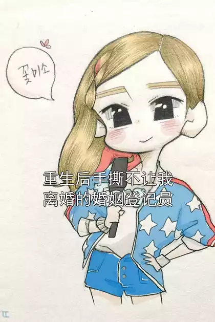 重生后手撕不让我离婚的婚姻登记员