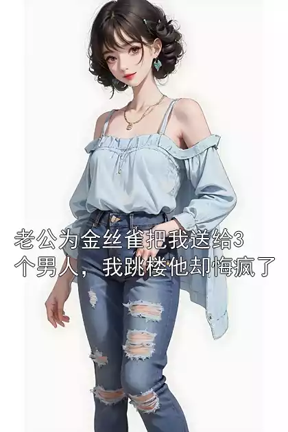 老公为金丝雀把我送给3个男人，我跳楼他却悔疯了