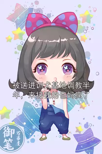 被送进训犬基地调教半年，来接我的爸妈疯了小说