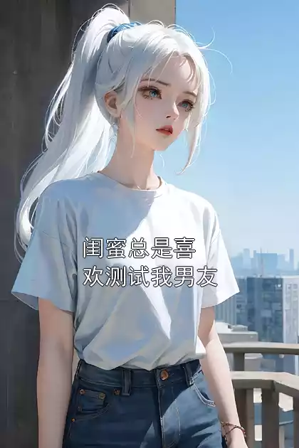 闺蜜总是喜欢测试我男友小说
