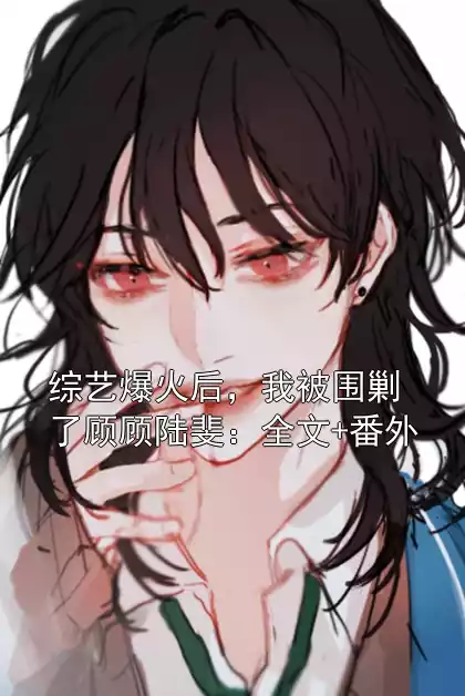 综艺爆火后，我被围剿了顾顾陆斐：全文+番外