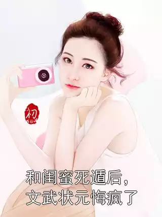 和闺蜜死遁后，文武状元悔疯了小说