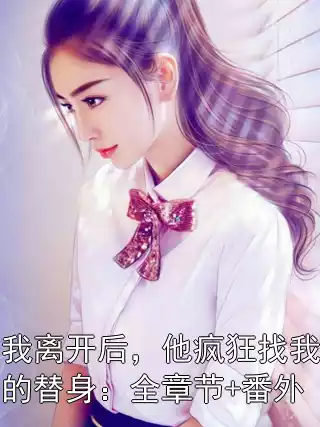 我离开后，他疯狂找我的替身：全章节+番外小说