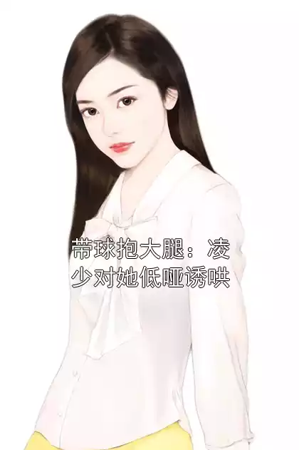 带球抱大腿：凌少对她低哑诱哄小说