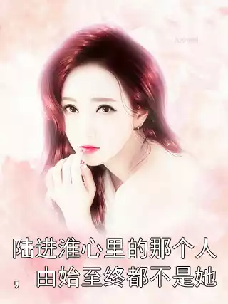 陆进淮心里的那个人，由始至终都不是她小说