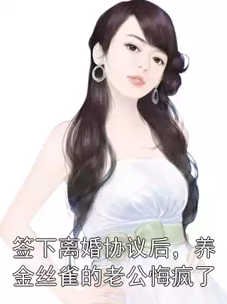 签下离婚协议后，养金丝雀的老公悔疯了小说