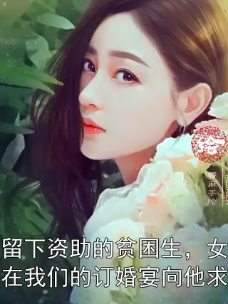 为留下资助的贫困生，女友在我们的订婚宴向他求婚小说