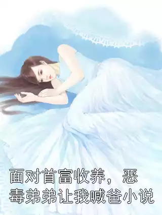 面对首富收养，恶毒弟弟让我喊爸小说小说