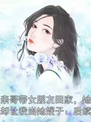 亲哥带女朋友回家,她却让我当她嫂子:后续