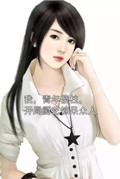 我，青年傻柱，开局厨艺惊呆众人小说