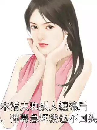 未婚夫和别人缠绵后，弹幕急坏我也不回头小说