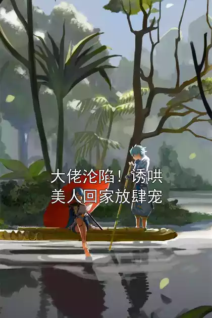大佬沦陷！诱哄美人回家放肆宠