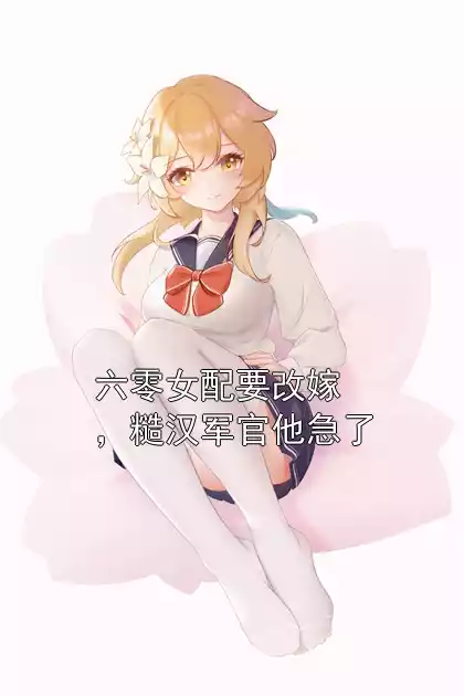六零女配要改嫁，糙汉军官他急了小说