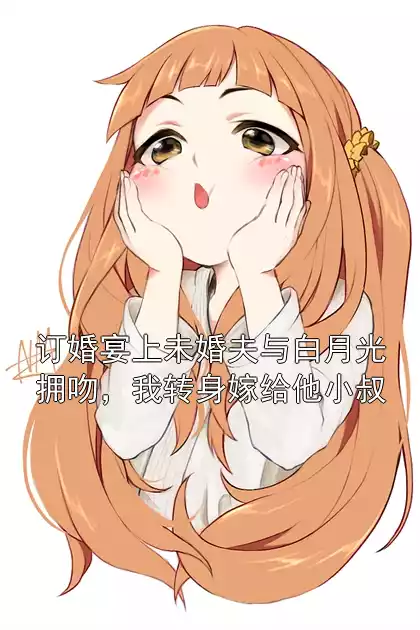 订婚宴上未婚夫与白月光拥吻，我转身嫁给他小叔