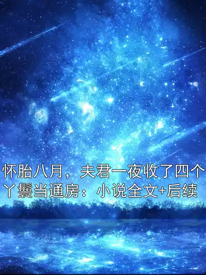 怀胎八月，夫君一夜收了四个丫鬟当通房：小说全文+后续