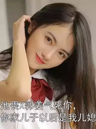 池畏X郭姜气死你，你家儿子以后是我儿媳