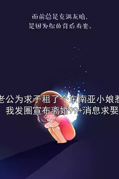 老公为求子租了个东南亚小娘惹，我发圈宣布离婚99+消息求娶