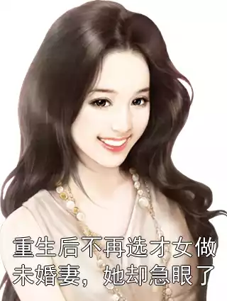 重生后不再选才女做未婚妻，她却急眼了