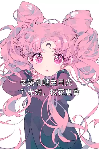 老婆倒贴白月光？无妨，校花更香小说