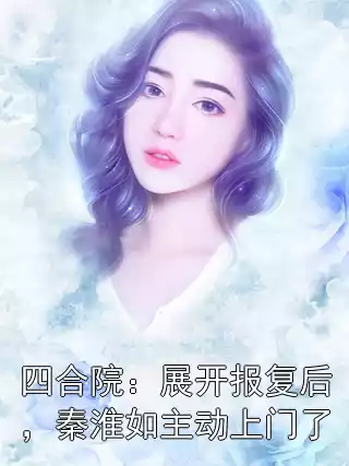 四合院：展开报复后，秦淮如主动上门了小说