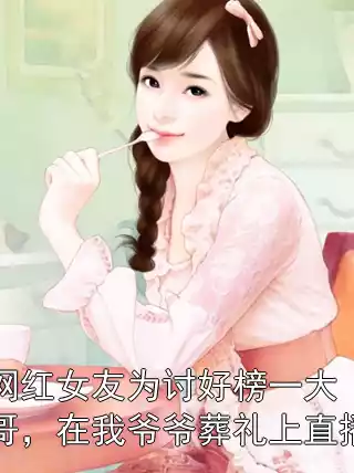 网红女友为讨好榜一大哥，在我爷爷葬礼上直播