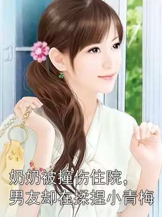 奶奶被撞伤住院，男友却在揉捏小青梅小说