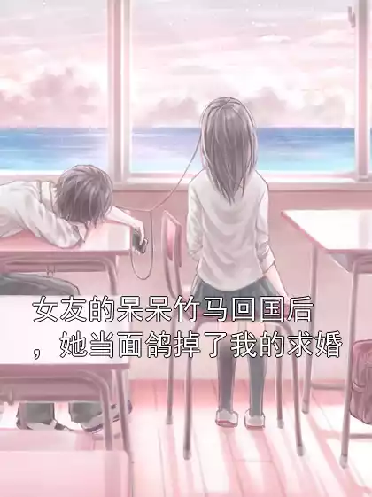 女友的呆呆竹马回国后，她当面鸽掉了我的求婚