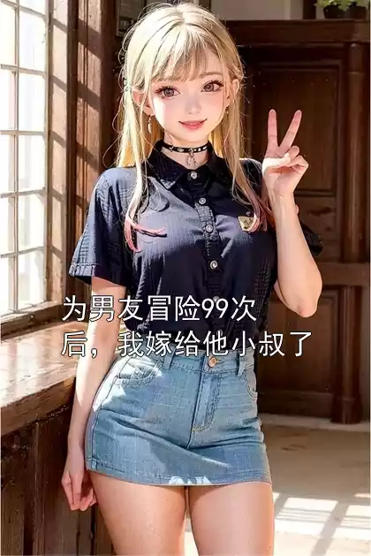 为男友冒险99次后，我嫁给他小叔了小说