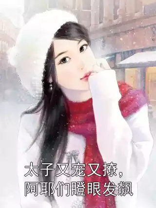 太子又宠又撩，阿耶们瞪眼发飙小说