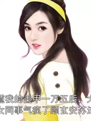 知道我的美甲一万五后，大龄女同事气疯了顾玄安苏沫沫