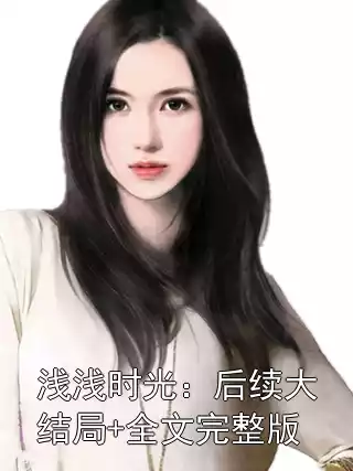 浅浅时光：后续大结局+全文完整版
