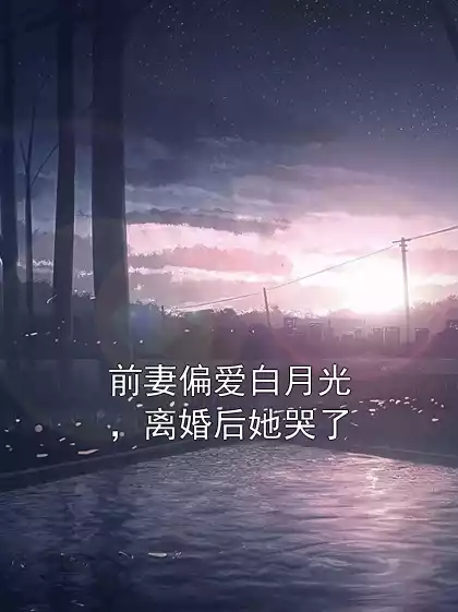 前妻偏爱白月光，离婚后她哭了小说