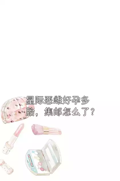 星际恶雌好孕多胎，集邮怎么了？