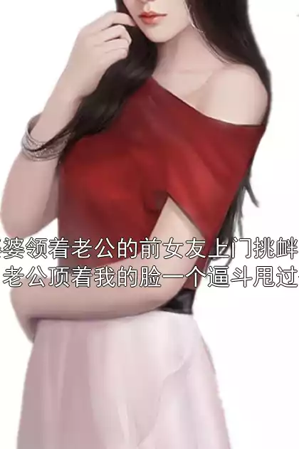 婆婆领着老公的前女友上门挑衅，老公顶着我的脸一个逼斗甩过去小说