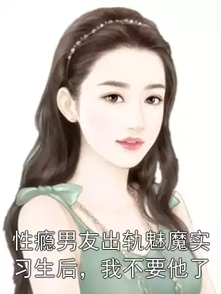 性瘾男友出轨魅魔实习生后，我不要他了小说