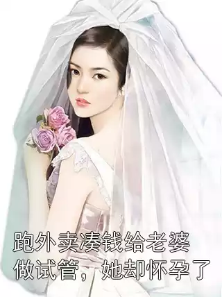 跑外卖凑钱给老婆做试管，她却怀孕了小说