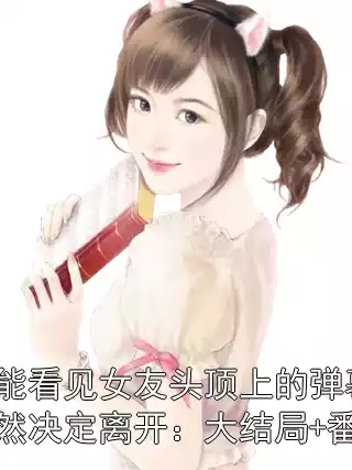我能看见女友头顶上的弹幕，仍然决定离开：大结局+番外小说