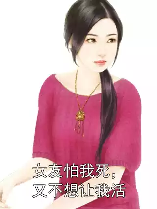 女友怕我死，又不想让我活小说