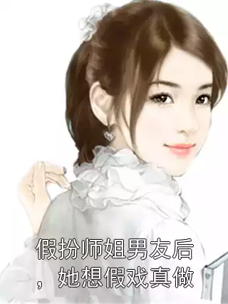 假扮师姐男友后，她想假戏真做小说