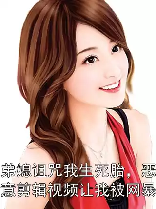 弟媳诅咒我生死胎，恶意剪辑视频让我被网暴小说