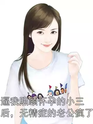 逼我照顾怀孕的小三后，无精症的老公疯了小说