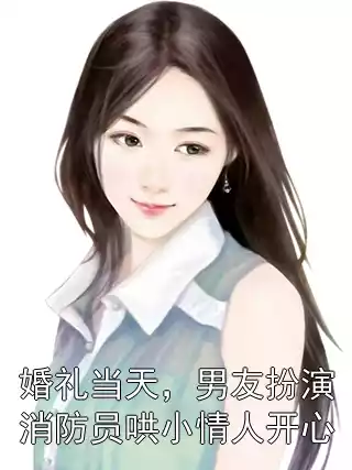婚礼当天，男友扮演消防员哄小情人开心小说