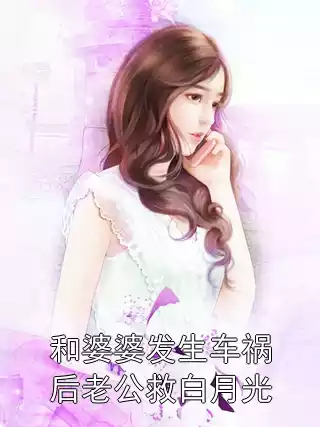 和婆婆发生车祸后老公救白月光小说