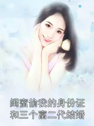 闺蜜偷我的身份证和三个富二代结婚小说