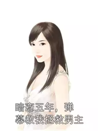 暗恋五年，弹幕教我拯救男主小说
