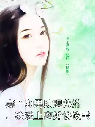 妻子和男助理共浴，我递上离婚协议书小说
