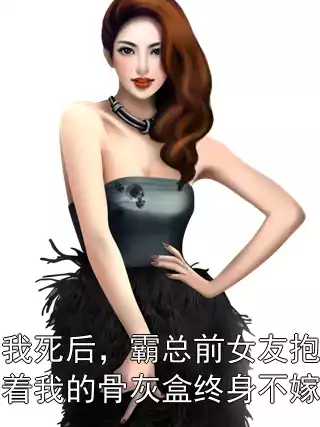 我死后，霸总前女友抱着我的骨灰盒终身不嫁