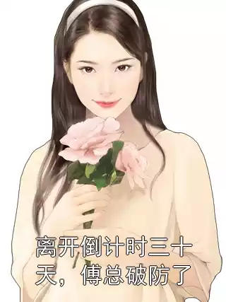 离开倒计时三十天，傅总破防了小说
