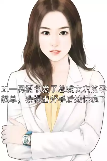 五一男秘书发了总裁女友的孕超单，我提出分手后她悔疯了小说
